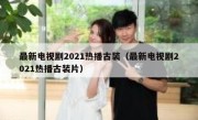 最新电视剧2021热播古装（最新电视剧2021热播古装片）