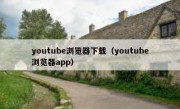youtube浏览器下载（youtube浏览器app）