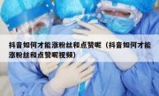 抖音如何才能涨粉丝和点赞呢（抖音如何才能涨粉丝和点赞呢视频）