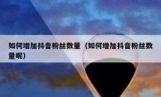 如何增加抖音粉丝数量（如何增加抖音粉丝数量呢）