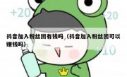 抖音加入粉丝团有钱吗（抖音加入粉丝团可以赚钱吗）
