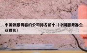 中国做服务器的公司排名前十（中国服务器企业排名）