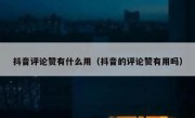 抖音评论赞有什么用（抖音的评论赞有用吗）