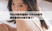 tiktok新号播放0（tiktok新号播放量到500就不推了）