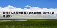 推特有人点赞但是看不到怎么回事（推特不显示点赞）