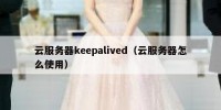 云服务器keepalived（云服务器怎么使用）