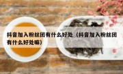 抖音加入粉丝团有什么好处（抖音加入粉丝团有什么好处嘛）