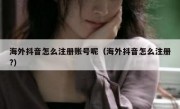 海外抖音怎么注册账号呢（海外抖音怎么注册?）