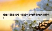 赠送灯牌花钱吗（赠送一个灯牌会每天扣钱吗）