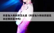 抖音加入粉丝团怎么退（抖音加入粉丝团退出会还我抖音币吗）