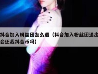 抖音加入粉丝团怎么退（抖音加入粉丝团退出会还我抖音币吗）