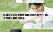 抖加点赞评论量和视频播放量选哪个好（抖+点赞评论量和粉丝量）