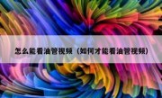怎么能看油管视频（如何才能看油管视频）