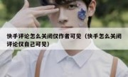 快手评论怎么关闭仅作者可见（快手怎么关闭评论仅自己可见）