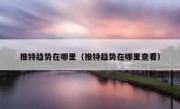 推特趋势在哪里（推特趋势在哪里查看）