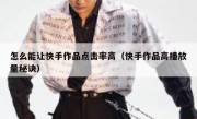 怎么能让快手作品点击率高（快手作品高播放量秘诀）