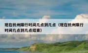 现在杭州限行时间几点到几点（现在杭州限行时间几点到几点结束）
