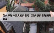 怎么添加外国人的抖音号（国内版抖音加国外好友）