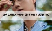 快手在哪里关掉评论（快手哪里可以关闭评论）