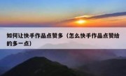 如何让快手作品点赞多（怎么快手作品点赞给的多一点）
