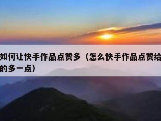 如何让快手作品点赞多（怎么快手作品点赞给的多一点）