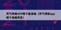 天气预报APP哪个最准确（天气预报app哪个准确率高）