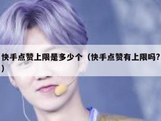 快手点赞上限是多少个（快手点赞有上限吗?）