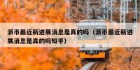 派币最近新进展消息是真的吗（派币最近新进展消息是真的吗知乎）