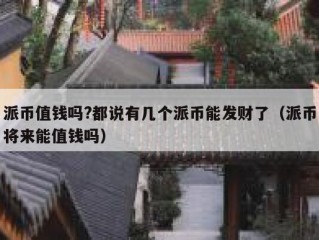 派币值钱吗?都说有几个派币能发财了（派币将来能值钱吗）
