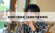 当游网下载安装（当游网下载有毒吗）