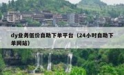 dy业务低价自助下单平台（24小时自助下单网站）