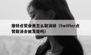 推特点赞业务怎么取消掉（twitter点赞取消会被发现吗）