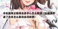 手机服务云服务会员中心怎么取消（云服务开通了会员怎么取消自动续费）