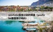 youtube值得订阅的频道（youtube最值得订阅的）