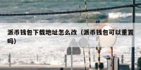 派币钱包下载地址怎么改（派币钱包可以重置吗）