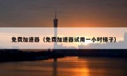免费加速器（免费加速器试用一小时梯子）