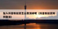 加入抖音粉丝团怎么取消掉呢（抖音粉丝团如何取消）