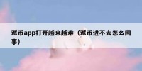 派币app打开越来越难（派币进不去怎么回事）