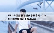 tiktok国际版下载安卓版官网（tiktok国际版官方下载2021）