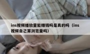 ins视频播放量能赚钱吗是真的吗（ins视频自己算浏览量吗）