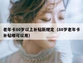 老年卡80岁以上补贴新规定（80岁老年卡补贴哪可以用）