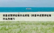抖音点赞评论有什么好处（抖音中点赞评论有什么作用?）