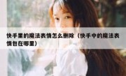 快手里的魔法表情怎么删除（快手中的魔法表情包在哪里）