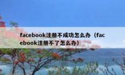 facebook注册不成功怎么办（facebook注册不了怎么办）