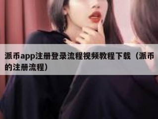 派币app注册登录流程视频教程下载（派币的注册流程）