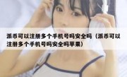 派币可以注册多个手机号吗安全吗（派币可以注册多个手机号吗安全吗苹果）