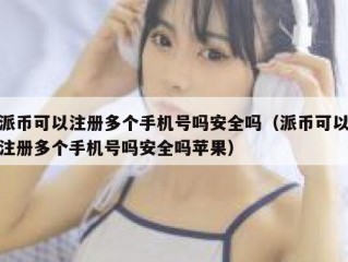 派币可以注册多个手机号吗安全吗（派币可以注册多个手机号吗安全吗苹果）