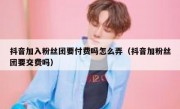 抖音加入粉丝团要付费吗怎么弄（抖音加粉丝团要交费吗）