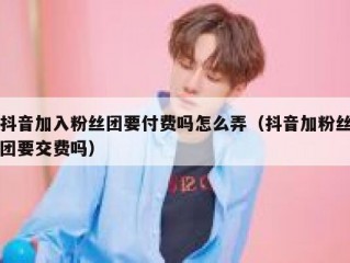 抖音加入粉丝团要付费吗怎么弄（抖音加粉丝团要交费吗）