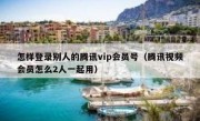 怎样登录别人的腾讯vip会员号（腾讯视频会员怎么2人一起用）